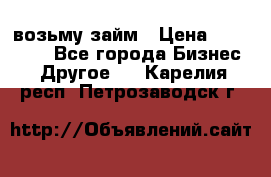 возьму займ › Цена ­ 200 000 - Все города Бизнес » Другое   . Карелия респ.,Петрозаводск г.